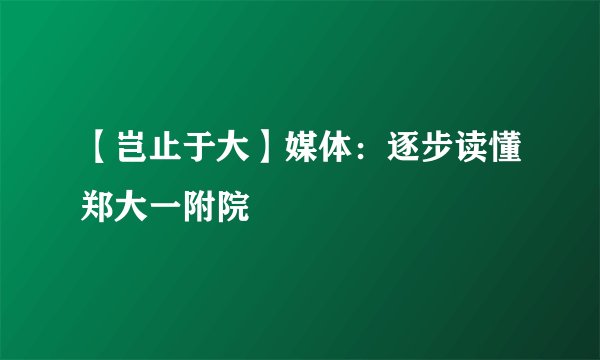 【岂止于大】媒体：逐步读懂郑大一附院