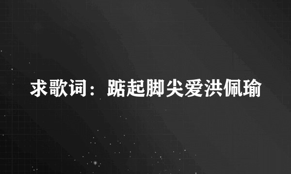 求歌词:踮起脚尖爱洪佩瑜