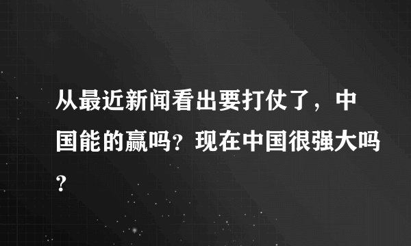 从最近新闻看出要打仗了,中国能的赢吗?现在中国很强大吗?