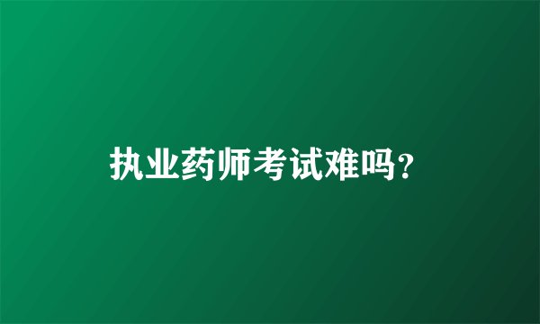 执业药师考试难吗？