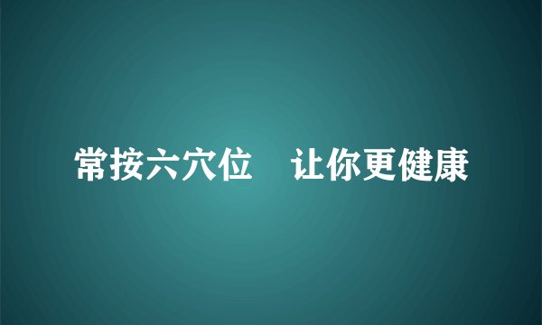 常按六穴位 让你更健康