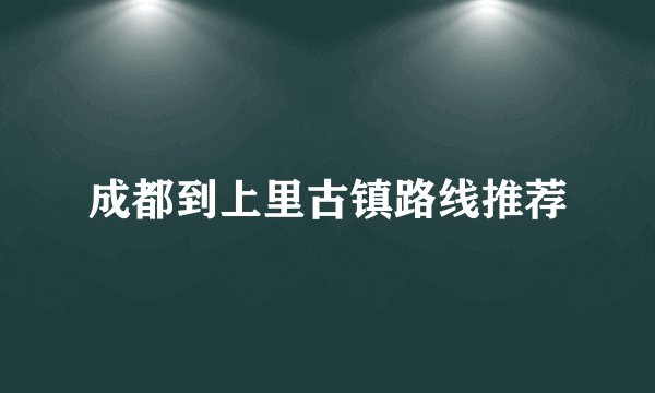 成都到上里古镇路线推荐