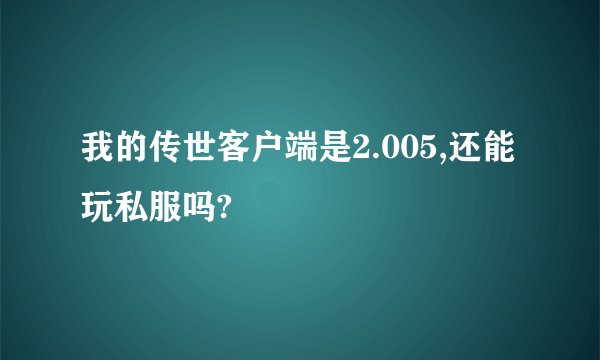 我的传世客户端是2.005,还能玩私服吗?