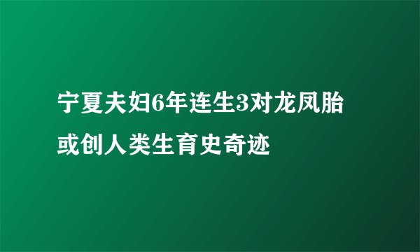 宁夏夫妇6年连生3对龙凤胎 或创人类生育史奇迹