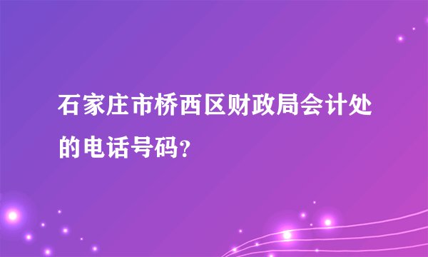 石家庄市桥西区财政局会计处的电话号码?