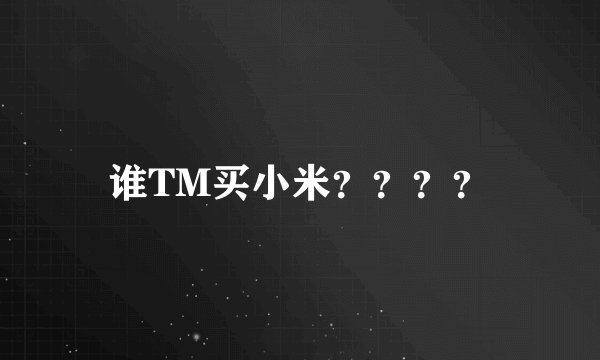 谁TM买小米？？？？