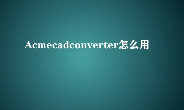 Acmecadconverter怎么用