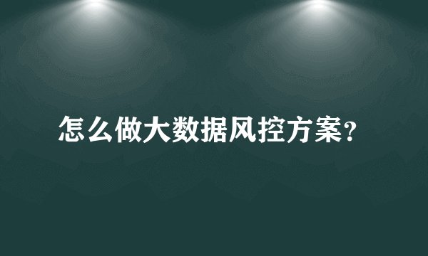 怎么做大数据风控方案?