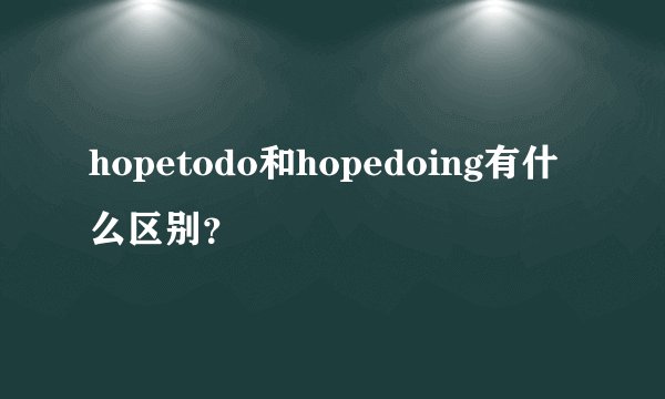 hopetodo和hopedoing有什么区别？