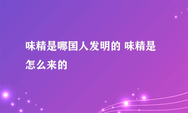 味精是哪国人发明的 味精是怎么来的
