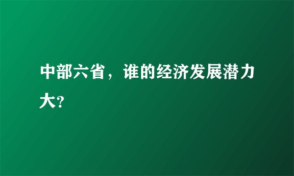 中部六省,谁的经济发展潜力大?