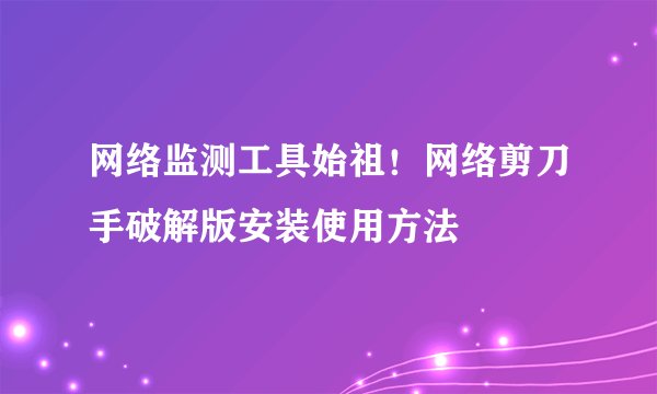 网络监测工具始祖！网络剪刀手破解版安装使用方法