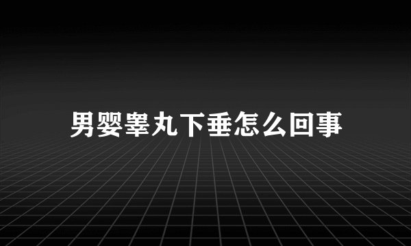 男婴睾丸下垂怎么回事