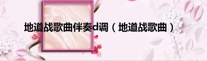 地道战歌曲伴奏d调(地道战歌曲)