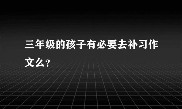 三年级的孩子有必要去补习作文么？