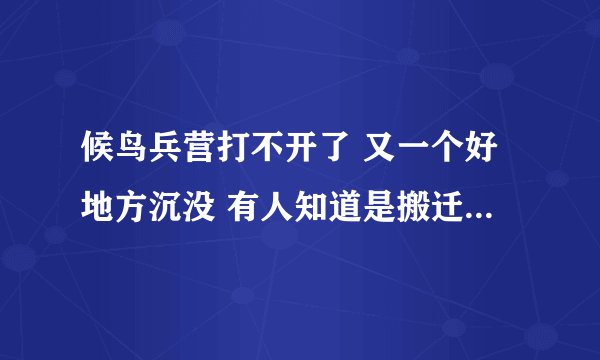 候鸟兵营打不开了 又一个好地方沉没 有人知道是搬迁了或者是关闭的详情吗？ 悲剧