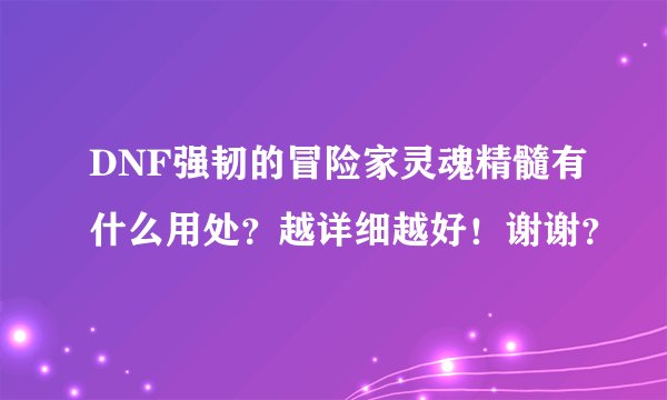 DNF强韧的冒险家灵魂精髓有什么用处?越详细越好!谢谢?