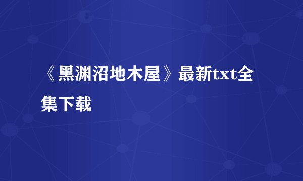 《黑渊沼地木屋》最新txt全集下载