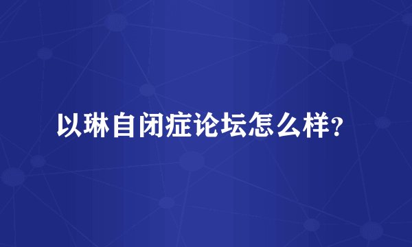 以琳自闭症论坛怎么样?