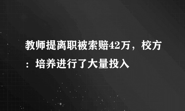 教师提离职被索赔42万，校方：培养进行了大量投入