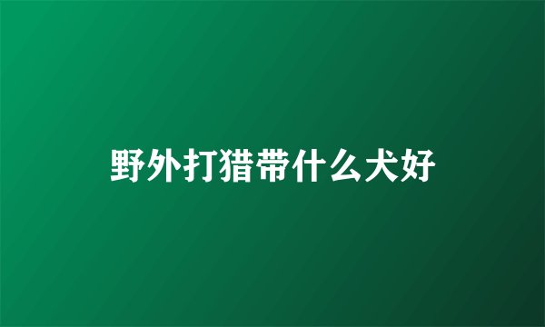 野外打猎带什么犬好