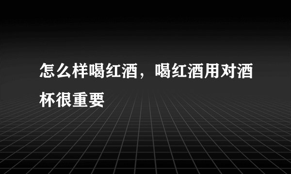 怎么样喝红酒，喝红酒用对酒杯很重要