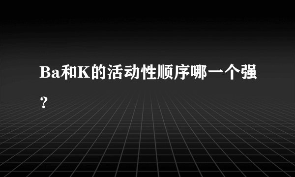 Ba和K的活动性顺序哪一个强？