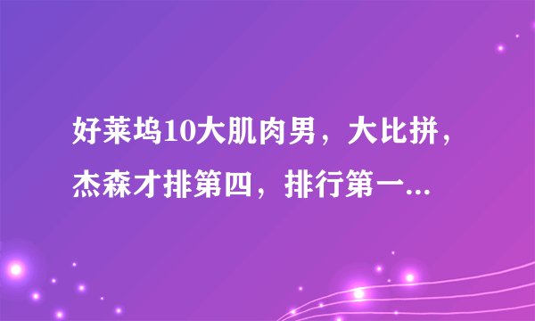 好莱坞10大肌肉男，大比拼，杰森才排第四，排行第一的竟是他！
