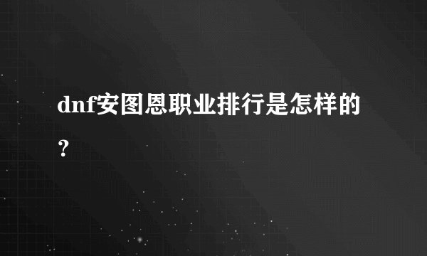 dnf安图恩职业排行是怎样的？