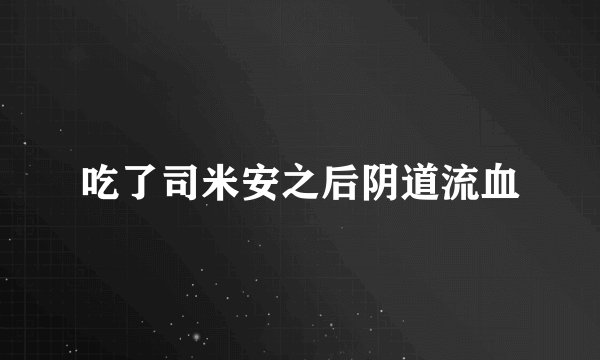 吃了司米安之后阴道流血
