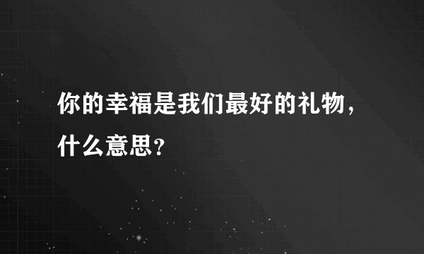 你的幸福是我们最好的礼物，什么意思？
