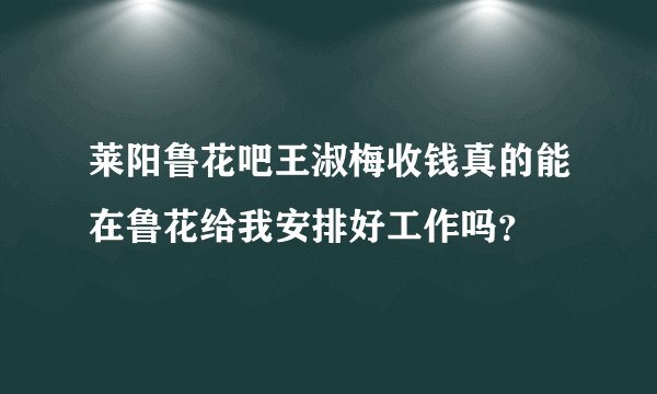 莱阳鲁花吧王淑梅收钱真的能在鲁花给我安排好工作吗？