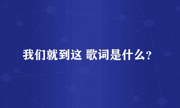 我们就到这 歌词是什么？