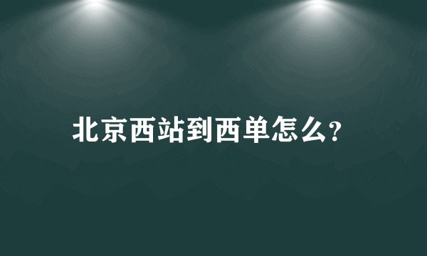 北京西站到西单怎么?