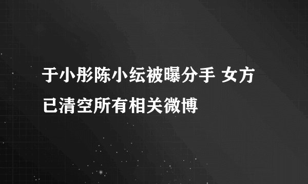 于小彤陈小纭被曝分手 女方已清空所有相关微博