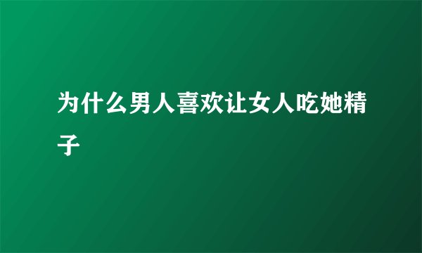 为什么男人喜欢让女人吃她精子