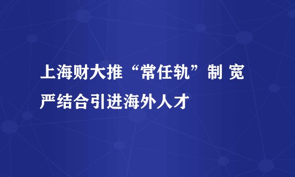 上海财大推“常任轨”制 宽严结合引进海外人才