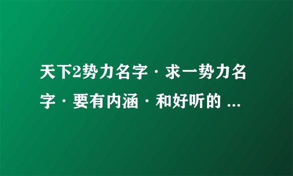 天下2势力名字·求一势力名字·要有内涵·和好听的 势力名字