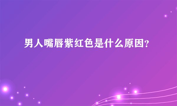 男人嘴唇紫红色是什么原因？