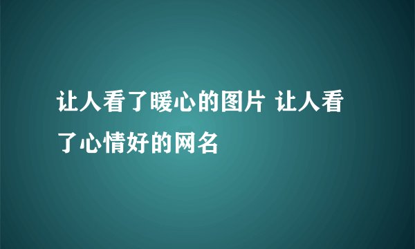 让人看了暖心的图片 让人看了心情好的网名