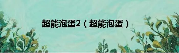 超能泡蛋2(超能泡蛋)