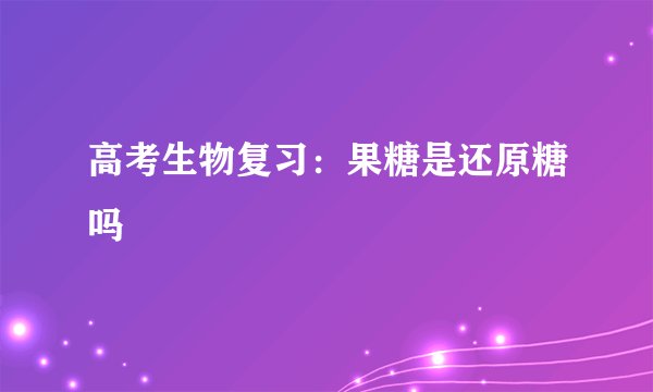 高考生物复习：果糖是还原糖吗