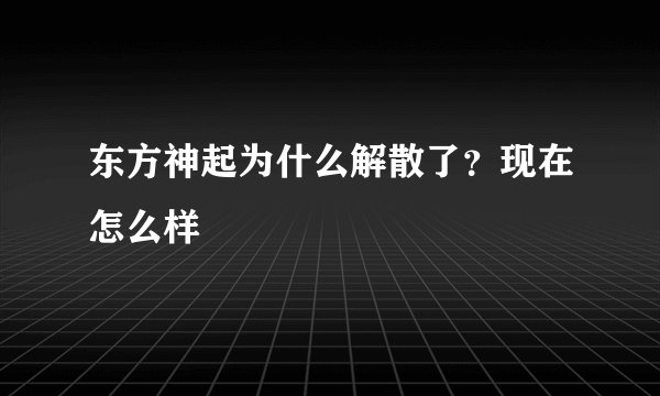 东方神起为什么解散了?现在怎么样