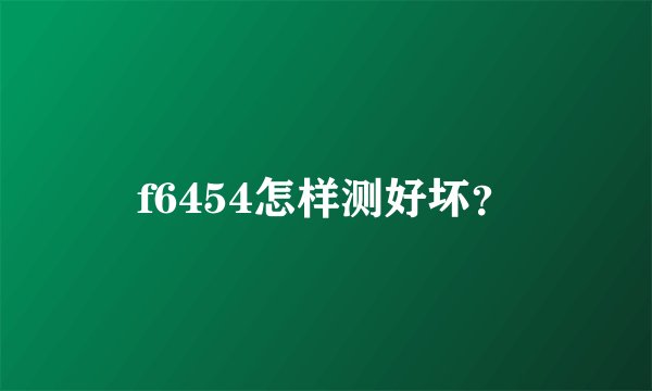 f6454怎样测好坏？