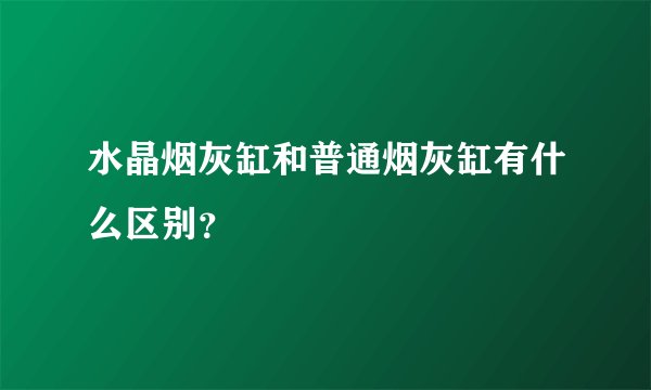 水晶烟灰缸和普通烟灰缸有什么区别?