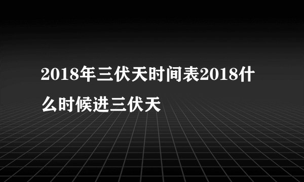 2018年三伏天时间表2018什么时候进三伏天