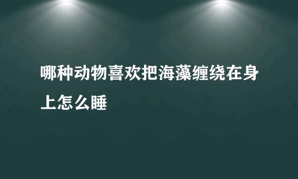 哪种动物喜欢把海藻缠绕在身上怎么睡