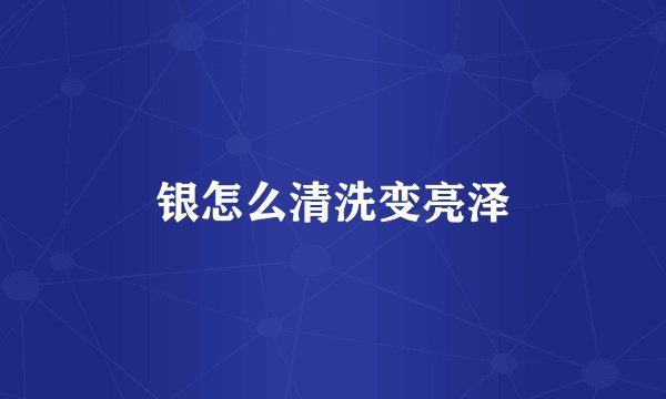 银怎么清洗变亮泽