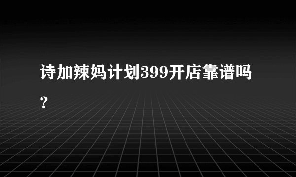 诗加辣妈计划399开店靠谱吗？