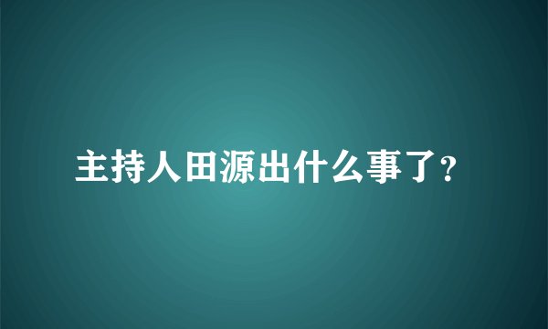 主持人田源出什么事了？